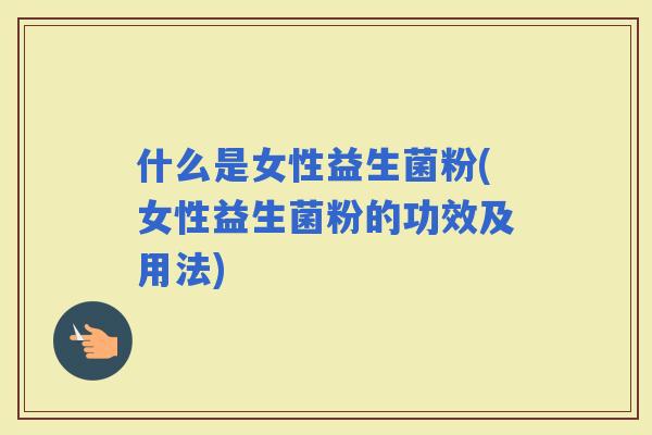 什么是女性益生菌粉(女性益生菌粉的功效及用法)
