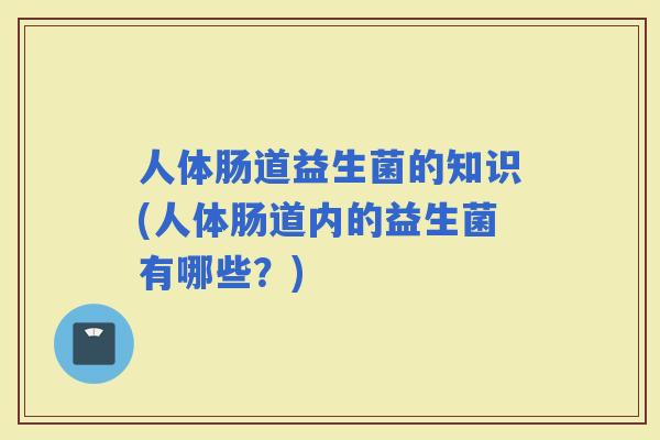 人体肠道益生菌的知识(人体肠道内的益生菌有哪些？)