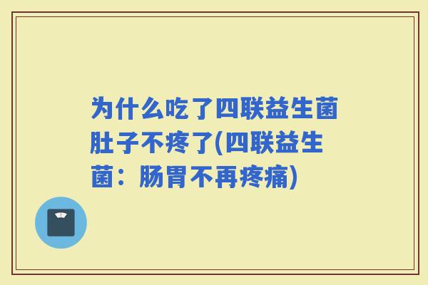 为什么吃了四联益生菌肚子不疼了(四联益生菌：肠胃不再)