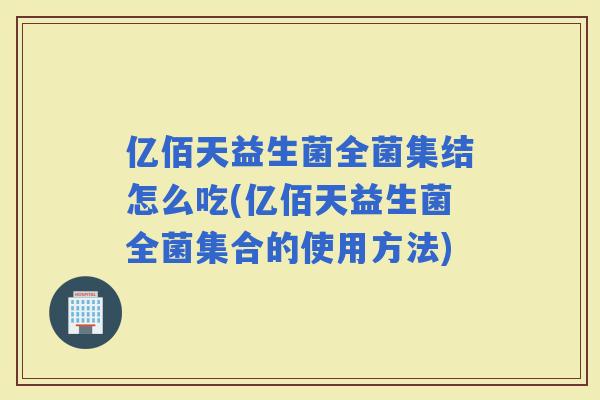 亿佰天益生菌全菌集结怎么吃(亿佰天益生菌全菌集合的使用方法)