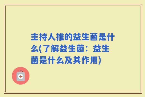 主持人推的益生菌是什么(了解益生菌：益生菌是什么及其作用)