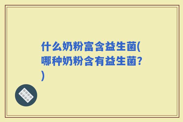 什么奶粉富含益生菌(哪种奶粉含有益生菌？)