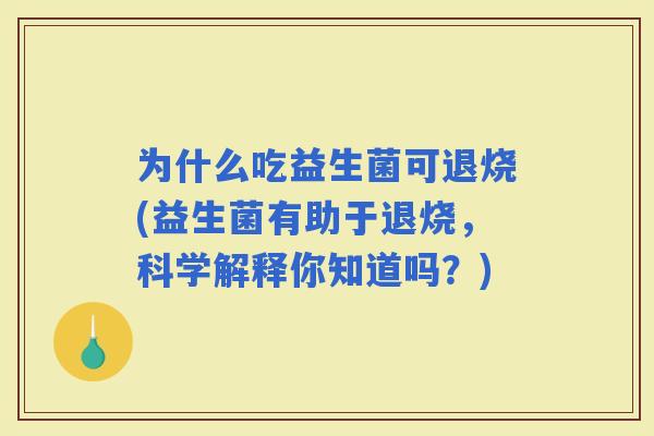 为什么吃益生菌可退烧(益生菌有助于退烧，科学解释你知道吗？)