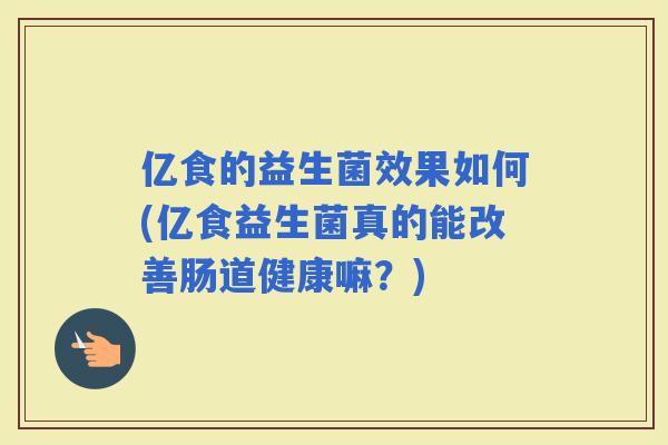亿食的益生菌效果如何(亿食益生菌真的能改善肠道健康嘛？)