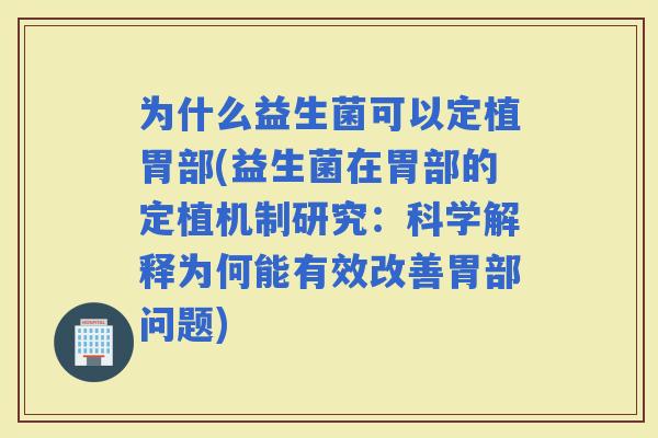 为什么益生菌可以定植胃部(益生菌在胃部的定植机制研究：科学解释为何能有效改善胃部问题)
