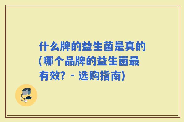 什么牌的益生菌是真的(哪个品牌的益生菌有效？- 选购指南)