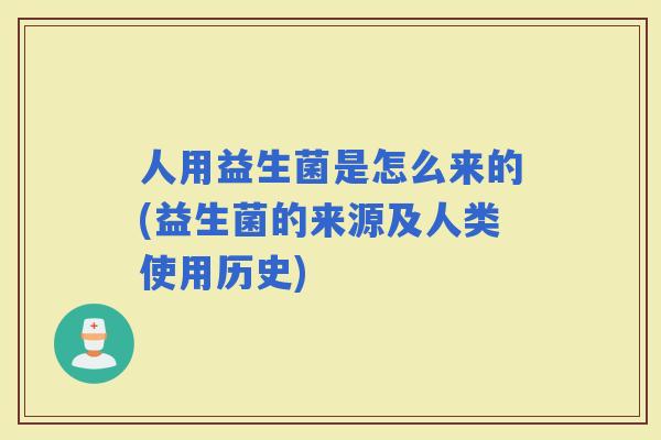人用益生菌是怎么来的(益生菌的来源及人类使用历史)