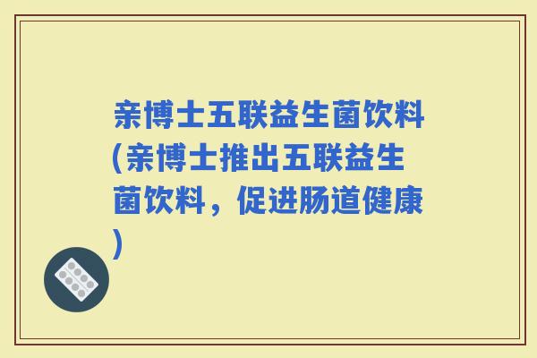 亲博士五联益生菌饮料(亲博士推出五联益生菌饮料，促进肠道健康)