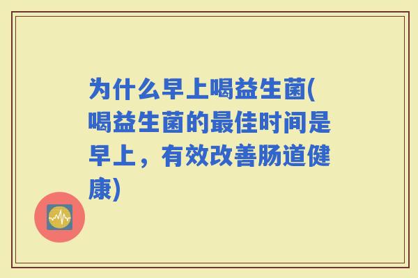 为什么早上喝益生菌(喝益生菌的佳时间是早上，有效改善肠道健康)