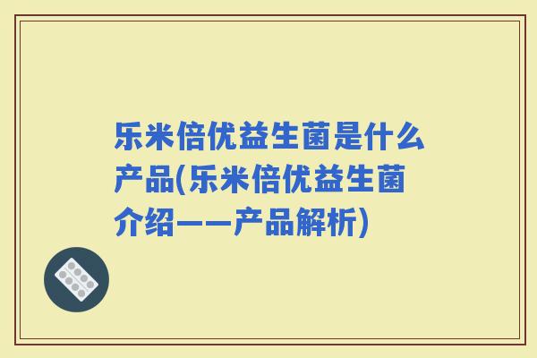 乐米倍优益生菌是什么产品(乐米倍优益生菌介绍——产品解析)
