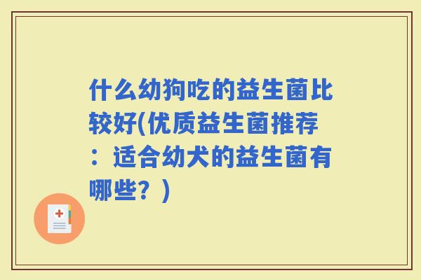 什么幼狗吃的益生菌比较好(优质益生菌推荐：适合幼犬的益生菌有哪些？)