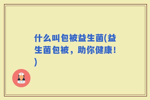 什么叫包被益生菌(益生菌包被，助你健康！)
