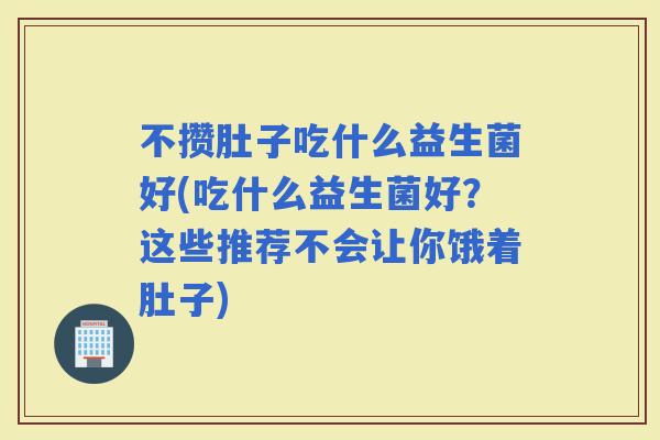 不攒肚子吃什么益生菌好(吃什么益生菌好？这些推荐不会让你饿着肚子)