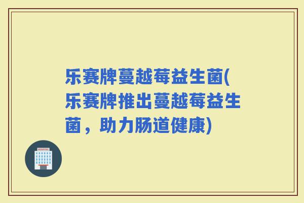 乐赛牌蔓越莓益生菌(乐赛牌推出蔓越莓益生菌，助力肠道健康)