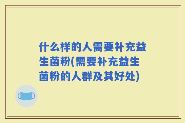 什么样的人需要补充益生菌粉(需要补充益生菌粉的人群及其好处)