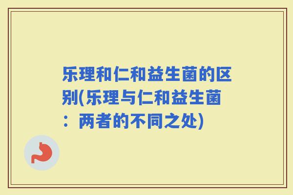 乐理和仁和益生菌的区别(乐理与仁和益生菌：两者的不同之处)