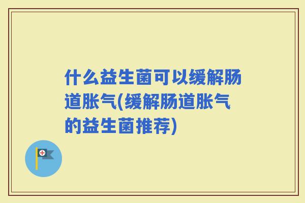 什么益生菌可以缓解肠道(缓解肠道的益生菌推荐)