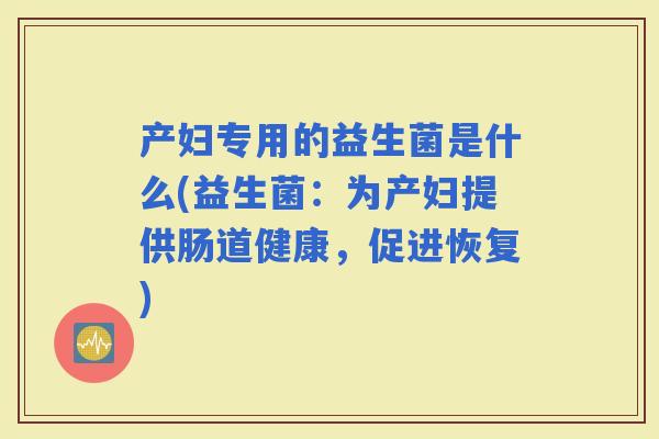 产妇专用的益生菌是什么(益生菌：为产妇提供肠道健康，促进恢复)