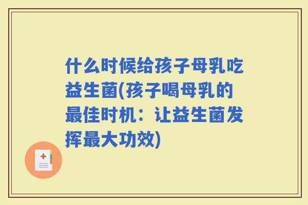 什么时候给孩子母乳吃益生菌(孩子喝母乳的佳时机：让益生菌发挥大功效)