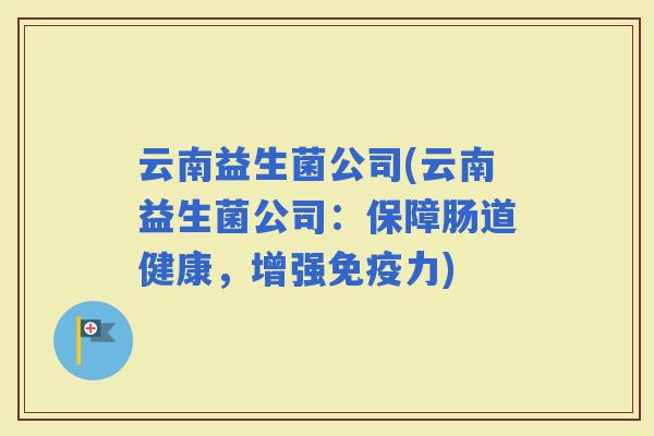 云南益生菌公司(云南益生菌公司：保障肠道健康，增强力)