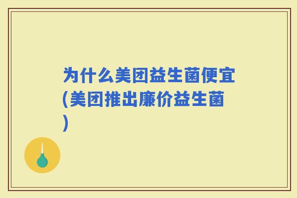 为什么美团益生菌便宜(美团推出廉价益生菌)