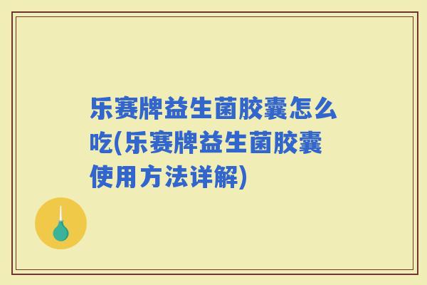 乐赛牌益生菌胶囊怎么吃(乐赛牌益生菌胶囊使用方法详解)