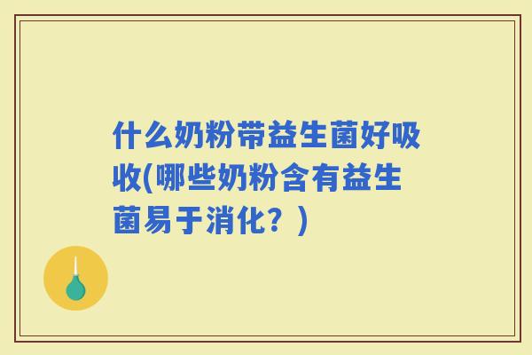 什么奶粉带益生菌好吸收(哪些奶粉含有益生菌易于消化？)