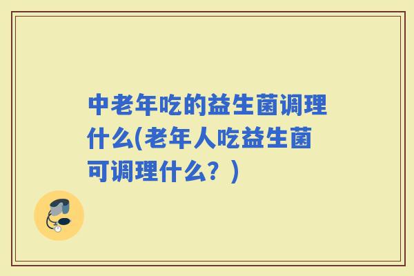 中老年吃的益生菌调理什么(老年人吃益生菌可调理什么？)