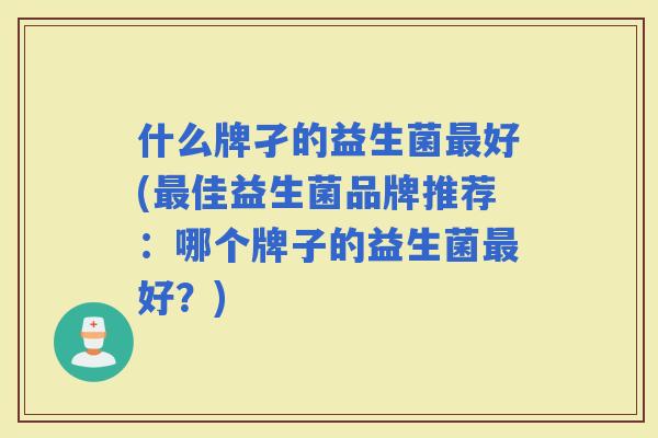 什么牌孑的益生菌好(佳益生菌品牌推荐：哪个牌子的益生菌好？)