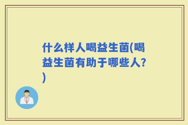 什么样人喝益生菌(喝益生菌有助于哪些人？)
