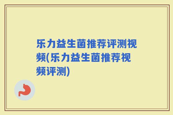 乐力益生菌推荐评测视频(乐力益生菌推荐视频评测)