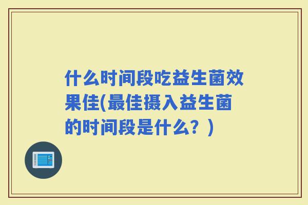 什么时间段吃益生菌效果佳(佳摄入益生菌的时间段是什么？)