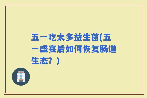 五一吃太多益生菌(五一盛宴后如何恢复肠道生态？)