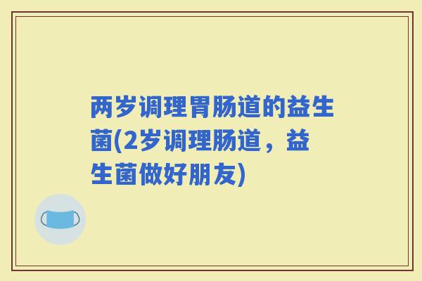 两岁调理道的益生菌(2岁调理肠道，益生菌做好朋友)