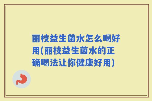 丽枝益生菌水怎么喝好用(丽枝益生菌水的正确喝法让你健康好用)