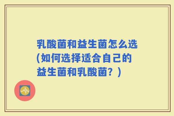 乳酸菌和益生菌怎么选(如何选择适合自己的益生菌和乳酸菌？)