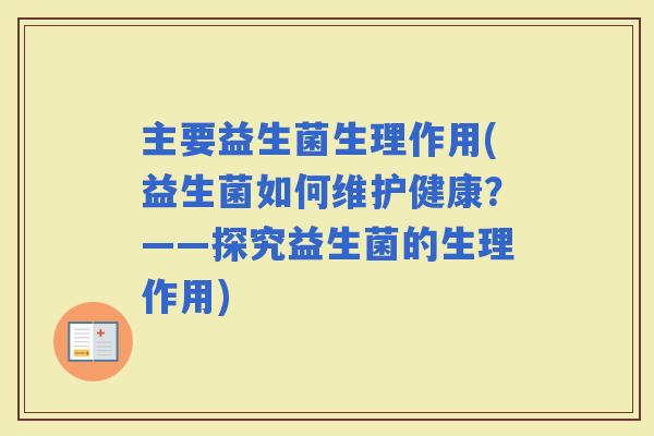 主要益生菌生理作用(益生菌如何维护健康？——探究益生菌的生理作用)