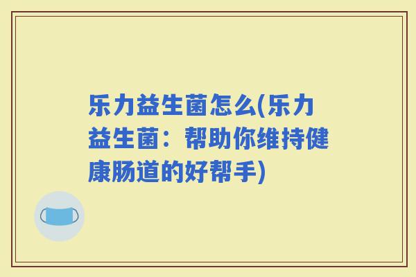 乐力益生菌怎么(乐力益生菌：帮助你维持健康肠道的好帮手)