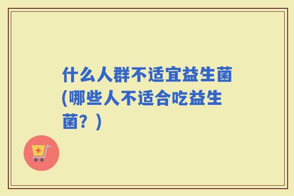 什么人群不适宜益生菌(哪些人不适合吃益生菌？)
