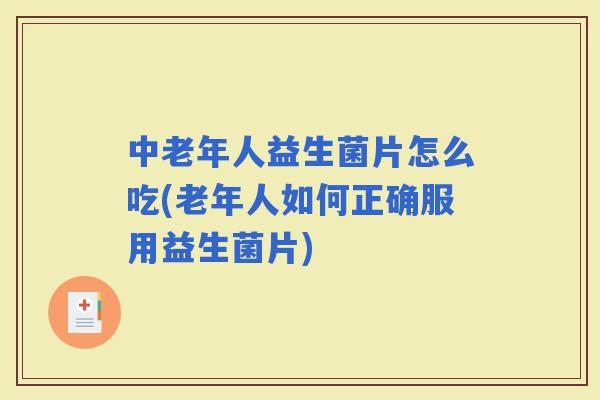 中老年人益生菌片怎么吃(老年人如何正确服用益生菌片)