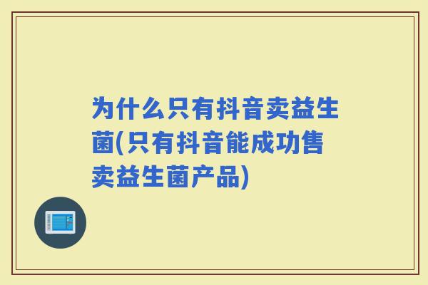 为什么只有抖音卖益生菌(只有抖音能成功售卖益生菌产品)