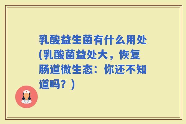 乳酸益生菌有什么用处(乳酸菌益处大，恢复肠道微生态：你还不知道吗？)