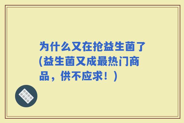 为什么又在抢益生菌了(益生菌又成热门商品，供不应求！)