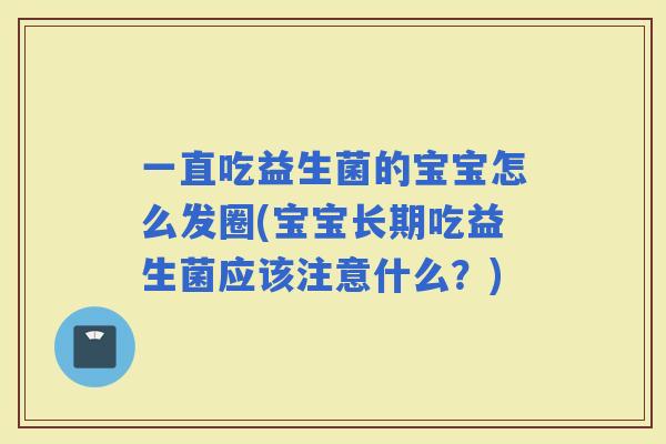 一直吃益生菌的宝宝怎么发圈(宝宝长期吃益生菌应该注意什么？)