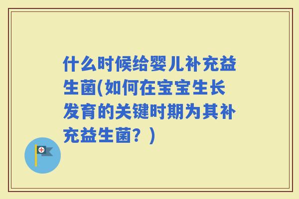 什么时候给婴儿补充益生菌(如何在宝宝生长发育的关键时期为其补充益生菌？)