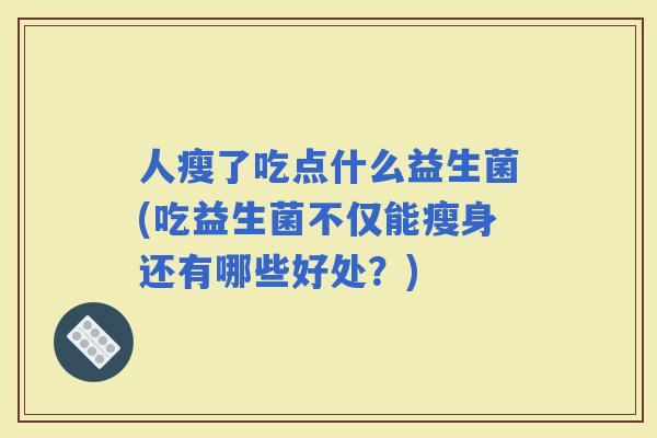 人瘦了吃点什么益生菌(吃益生菌不仅能瘦身还有哪些好处？)