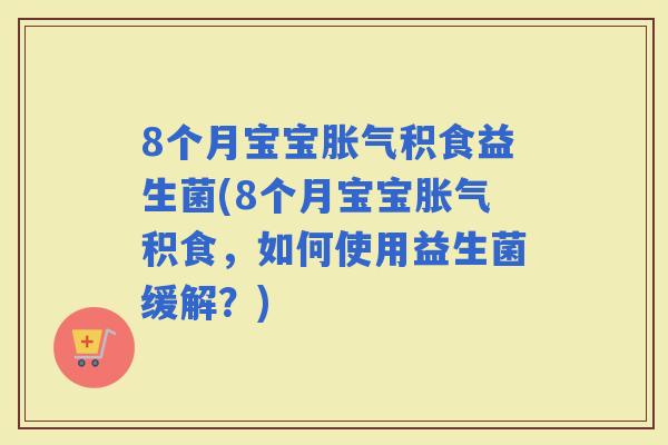 8个月宝宝积食益生菌(8个月宝宝积食，如何使用益生菌缓解？)