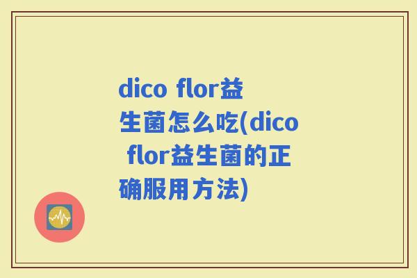 dico flor益生菌怎么吃(dico flor益生菌的正确服用方法)
