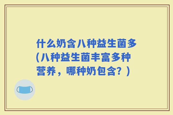 什么奶含八种益生菌多(八种益生菌丰富多种营养，哪种奶包含？)