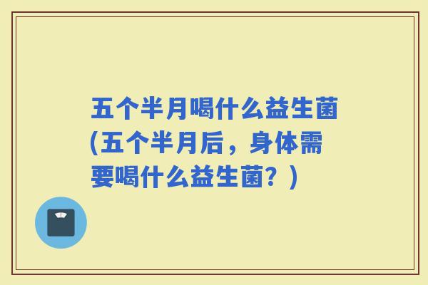 五个半月喝什么益生菌(五个半月后，身体需要喝什么益生菌？)